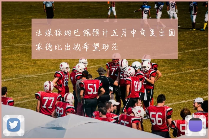 法媒称姆巴佩预计五月中旬复出国家德比出战希望渺茫
