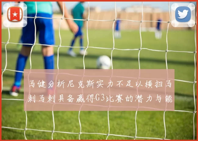 马健分析尼克斯实力不足以横扫马刺马刺具备赢得G3比赛的潜力与能力