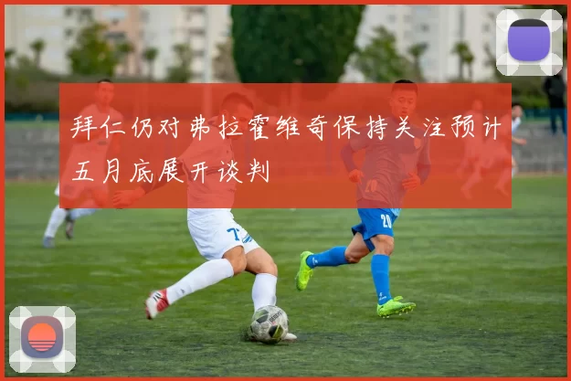 拜仁仍对弗拉霍维奇保持关注预计五月底展开谈判