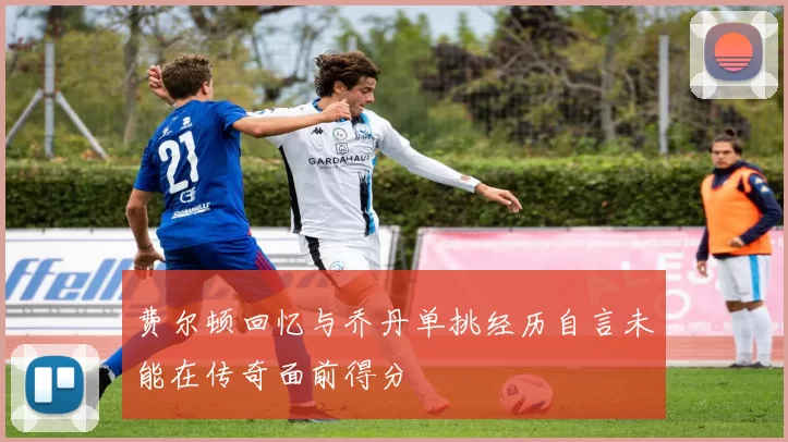 费尔顿回忆与乔丹单挑经历自言未能在传奇面前得分