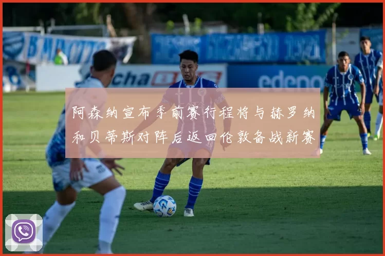 阿森纳宣布季前赛行程将与赫罗纳和贝蒂斯对阵后返回伦敦备战新赛季