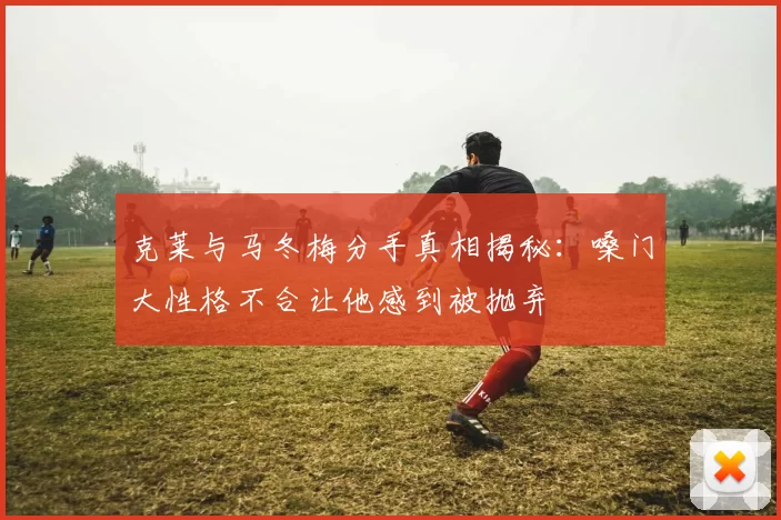 克莱与马冬梅分手真相揭秘：嗓门大性格不合让他感到被抛弃