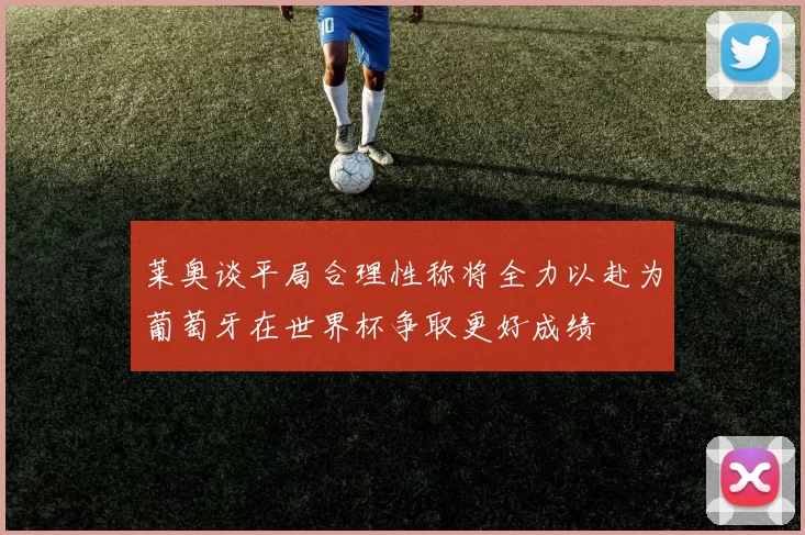 莱奥谈平局合理性称将全力以赴为葡萄牙在世界杯争取更好成绩