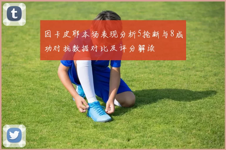 因卡皮耶本场表现分析5抢断与8成功对抗数据对比及评分解读
