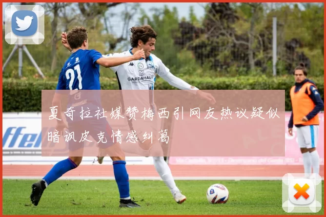 夏奇拉社媒赞梅西引网友热议疑似暗讽皮克情感纠葛