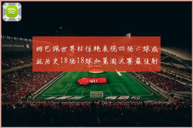 姆巴佩世界杯惊艳表现四场六球成就历史18场18球加冕淘汰赛最佳射手