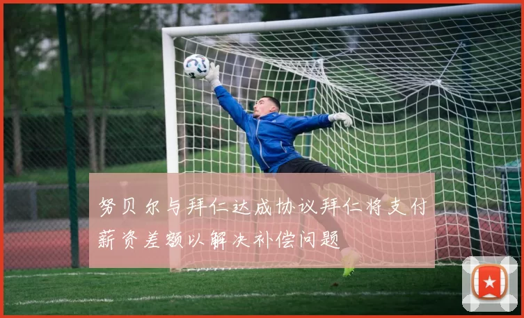 努贝尔与拜仁达成协议拜仁将支付薪资差额以解决补偿问题
