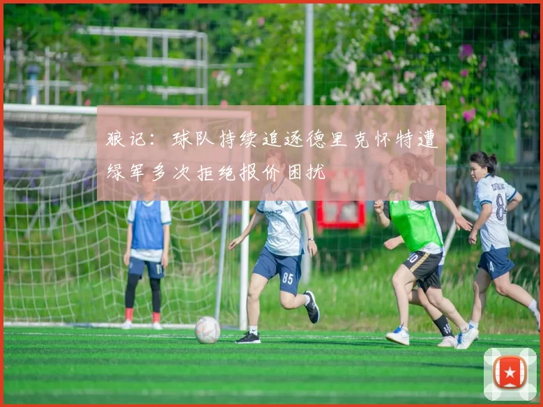 狼记：球队持续追逐德里克怀特遭绿军多次拒绝报价困扰