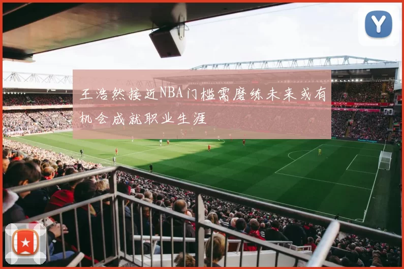 王浩然接近NBA门槛需磨练未来或有机会成就职业生涯