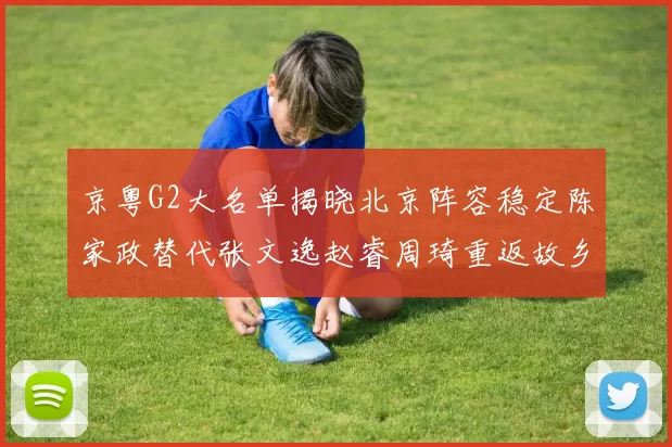 京粤G2大名单揭晓北京阵容稳定陈家政替代张文逸赵睿周琦重返故乡战斗