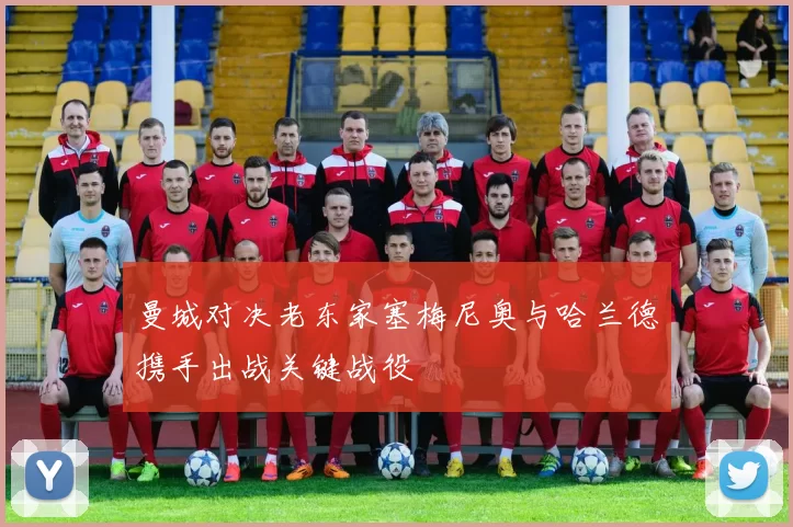 曼城对决老东家塞梅尼奥与哈兰德携手出战关键战役