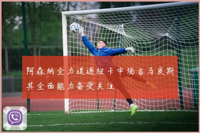 阿森纳全力追逐纽卡中场吉马良斯其全面能力备受关注