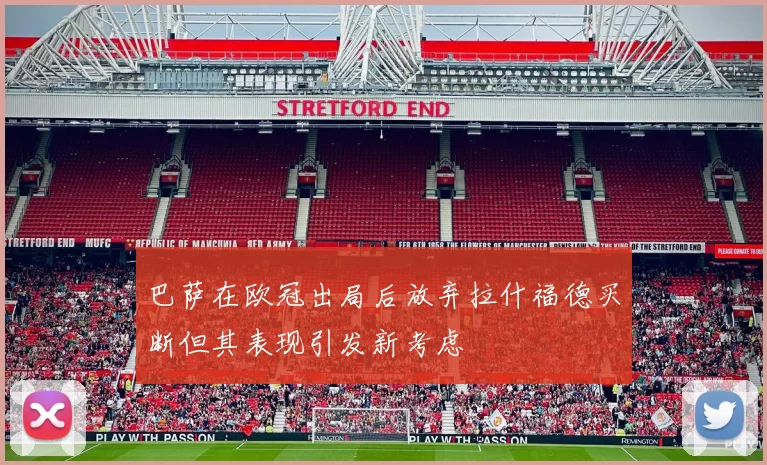 巴萨在欧冠出局后放弃拉什福德买断但其表现引发新考虑