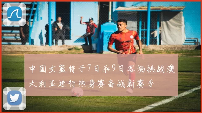 中国女篮将于7日和9日客场挑战澳大利亚进行热身赛备战新赛季