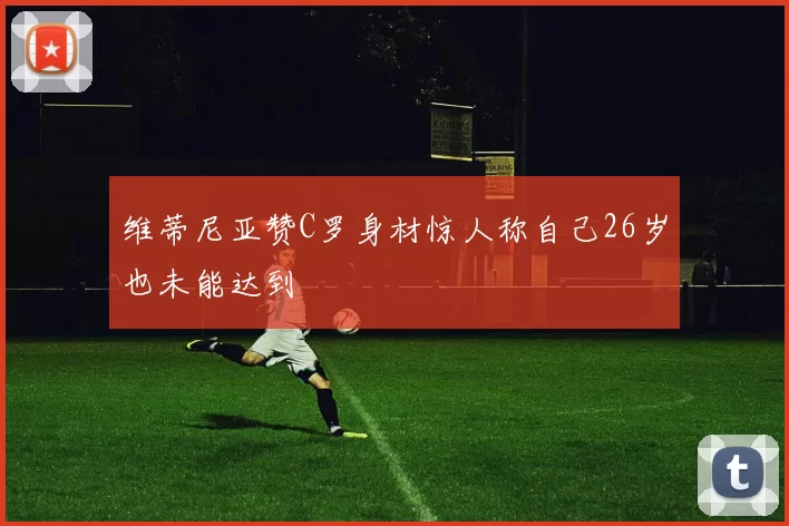 维蒂尼亚赞C罗身材惊人称自己26岁也未能达到